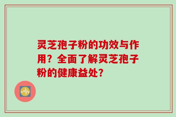 灵芝孢子粉的功效与作用？全面了解灵芝孢子粉的健康益处？