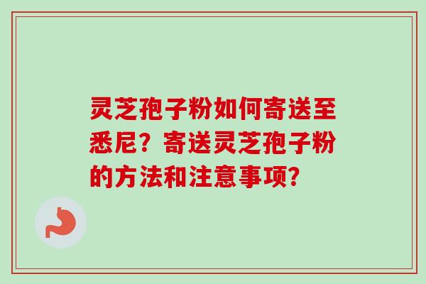 灵芝孢子粉如何寄送至悉尼？寄送灵芝孢子粉的方法和注意事项？