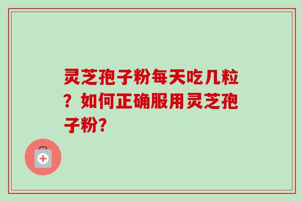 灵芝孢子粉每天吃几粒？如何正确服用灵芝孢子粉？