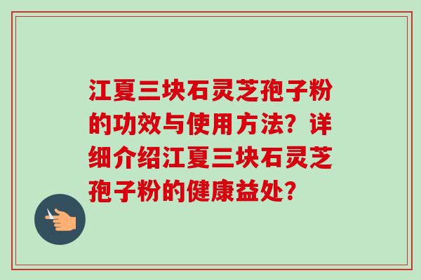 江夏三块石灵芝孢子粉的功效与使用方法？详细介绍江夏三块石灵芝孢子粉的健康益处？