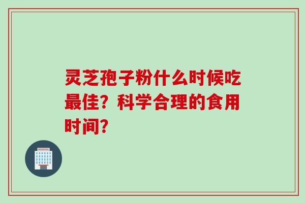 灵芝孢子粉什么时候吃最佳？科学合理的食用时间？