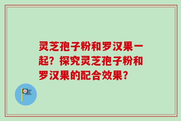 灵芝孢子粉和罗汉果一起?探究灵芝孢子粉和罗汉果的配合效果? 灵芝孢子粉和罗汉果一起?探究灵芝孢子粉和罗汉果的配合效果?