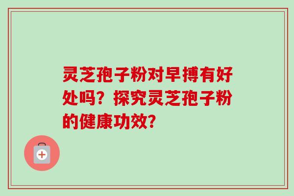 灵芝孢子粉对早搏有好处吗？探究灵芝孢子粉的健康功效？
