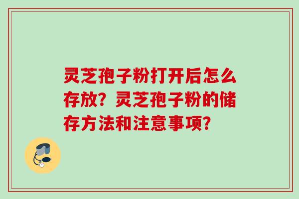 灵芝孢子粉打开后怎么存放？灵芝孢子粉的储存方法和注意事项？