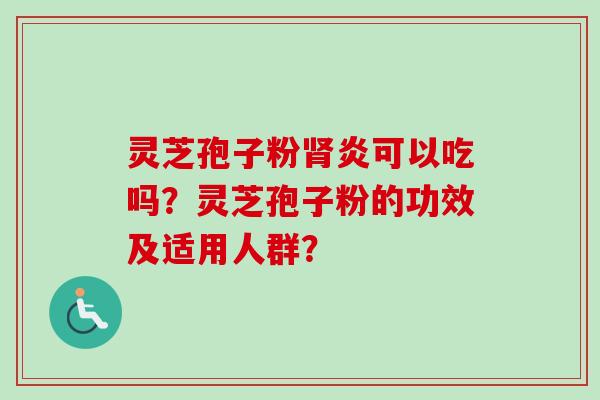 灵芝孢子粉肾炎可以吃吗？灵芝孢子粉的功效及适用人群？