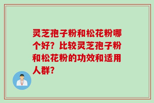 灵芝孢子粉和松花粉哪个好？比较灵芝孢子粉和松花粉的功效和适用人群？