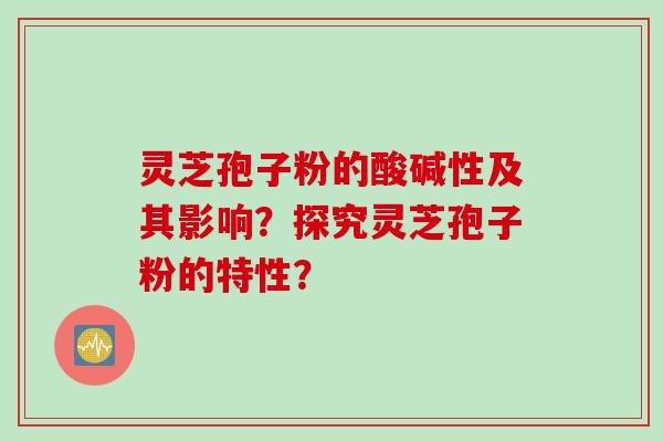 灵芝孢子粉的酸碱性及其影响？探究灵芝孢子粉的特性？