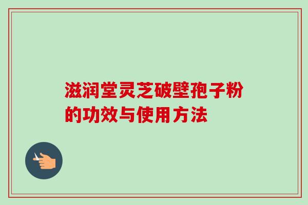 滋润堂灵芝破壁孢子粉的功效与使用方法
