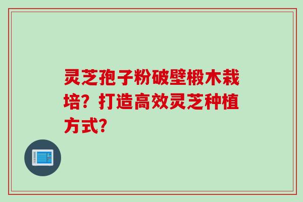 灵芝孢子粉破壁椴木栽培？打造高效灵芝种植方式？