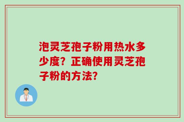 泡灵芝孢子粉用热水多少度？正确使用灵芝孢子粉的方法？