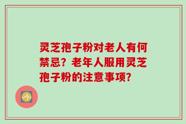 灵芝孢子粉对老人有何禁忌？老年人服用灵芝孢子粉的注意事项？