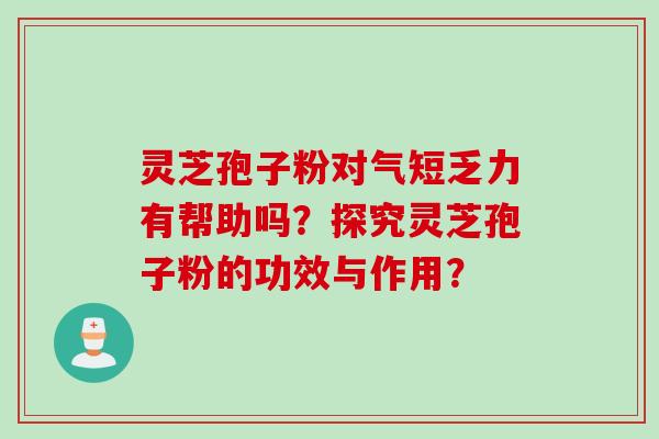 灵芝孢子粉对气短乏力有帮助吗？探究灵芝孢子粉的功效与作用？
