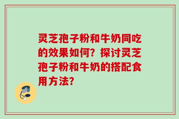 灵芝孢子粉和牛奶同吃的效果如何？探讨灵芝孢子粉和牛奶的搭配食用方法？