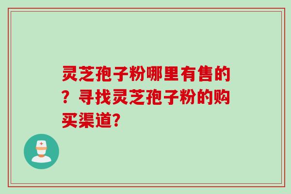灵芝孢子粉哪里有售的？寻找灵芝孢子粉的购买渠道？