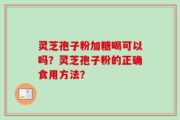 灵芝孢子粉加糖喝可以吗？灵芝孢子粉的正确食用方法？
