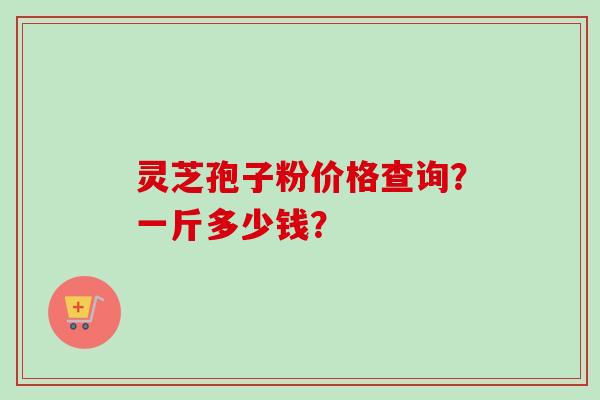 灵芝孢子粉价格查询？一斤多少钱？
