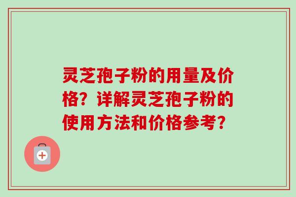 灵芝孢子粉的用量及价格？详解灵芝孢子粉的使用方法和价格参考？