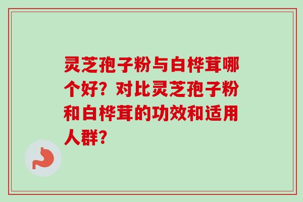 灵芝孢子粉与白桦茸哪个好？对比灵芝孢子粉和白桦茸的功效和适用人群？