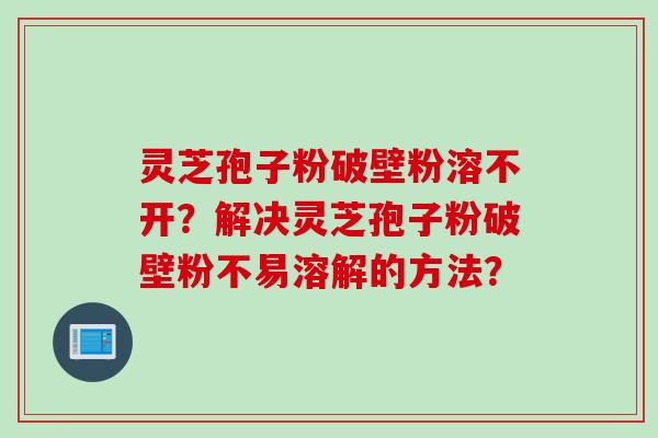 灵芝孢子粉破壁粉溶不开？解决灵芝孢子粉破壁粉不易溶解的方法？