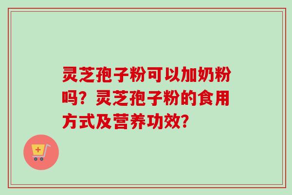 灵芝孢子粉可以加奶粉吗？灵芝孢子粉的食用方式及营养功效？