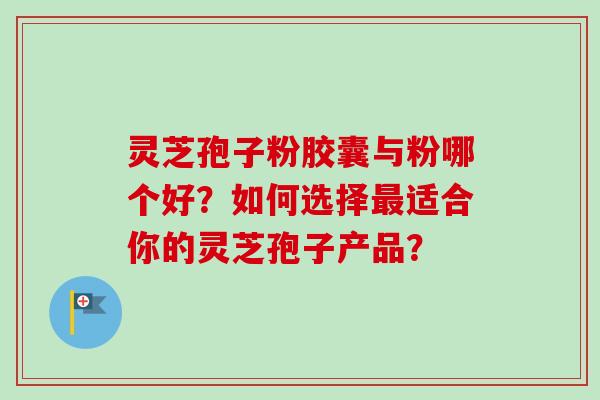 灵芝孢子粉胶囊与粉哪个好?如何选择适合你的灵芝孢子产品? 灵芝孢子粉胶囊与粉哪个好?如何选择适合你的灵芝孢子产品?