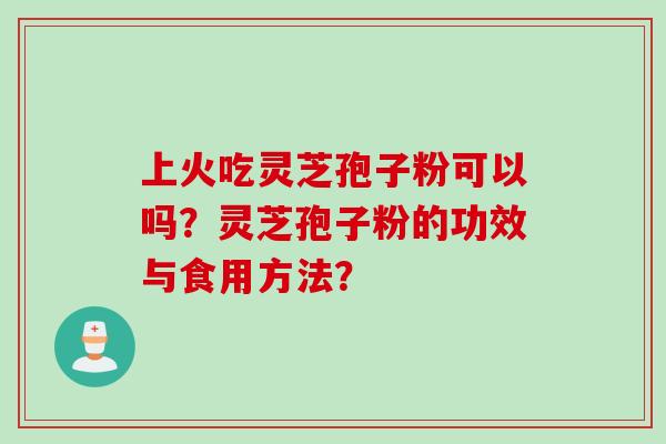 上火吃灵芝孢子粉可以吗？灵芝孢子粉的功效与食用方法？