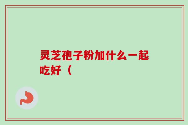 灵芝孢子粉加什么一起吃好（