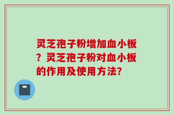灵芝孢子粉增加血小板？灵芝孢子粉对血小板的作用及使用方法？