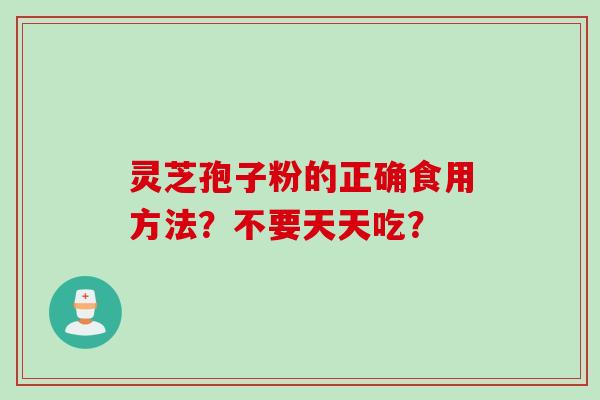 灵芝孢子粉的正确食用方法？不要天天吃？