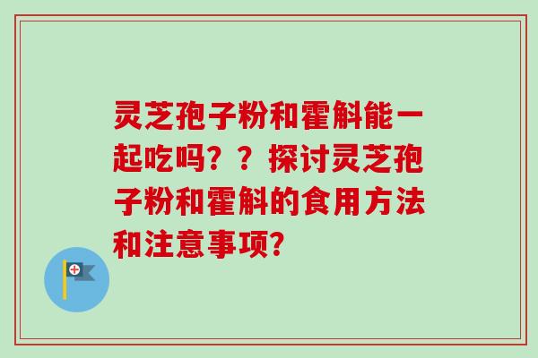 灵芝孢子粉和霍斛能一起吃吗??探讨灵芝孢子粉和霍斛的食用方法和注意事项? 灵芝孢子粉和霍斛能一起吃吗??探讨灵芝孢子粉和霍斛的食用方法和注意事项?