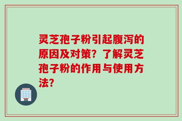 灵芝孢子粉引起腹泻的原因及对策？了解灵芝孢子粉的作用与使用方法？