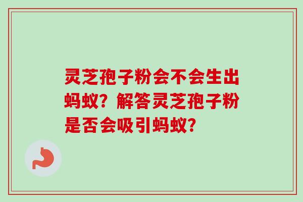 灵芝孢子粉会不会生出蚂蚁？解答灵芝孢子粉是否会吸引蚂蚁？