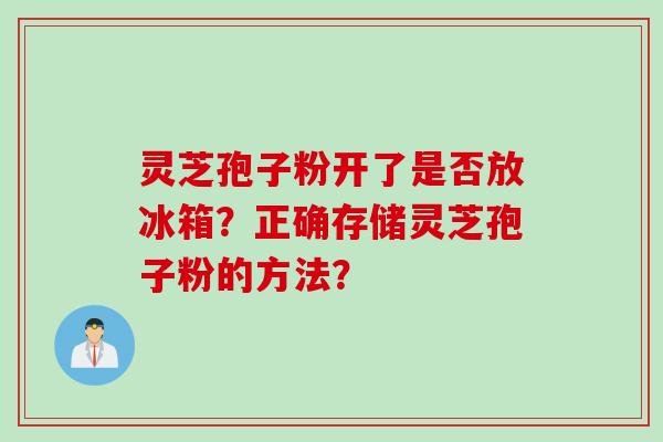 灵芝孢子粉开了是否放冰箱?正确存储灵芝孢子粉的方法? 灵芝孢子粉开了是否放冰箱?正确存储灵芝孢子粉的方法?