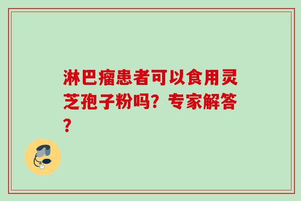淋巴瘤患者可以食用灵芝孢子粉吗？专家解答？