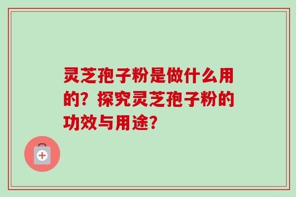 灵芝孢子粉是做什么用的？探究灵芝孢子粉的功效与用途？