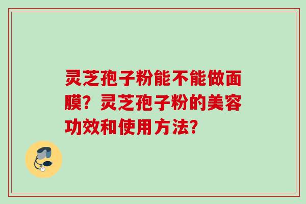 灵芝孢子粉能不能做面膜？灵芝孢子粉的美容功效和使用方法？