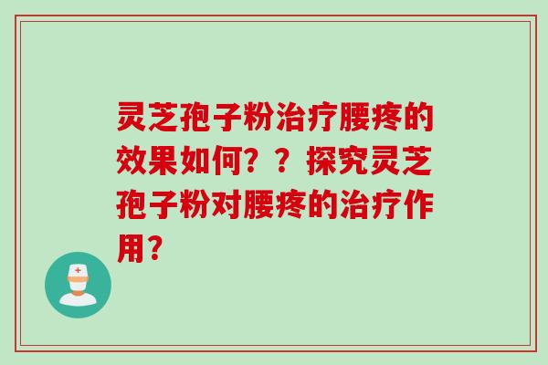 灵芝孢子粉腰疼的效果如何??探究灵芝孢子粉对腰疼的作用? 灵芝孢子粉腰疼的效果如何??探究灵芝孢子粉对腰疼的作用?