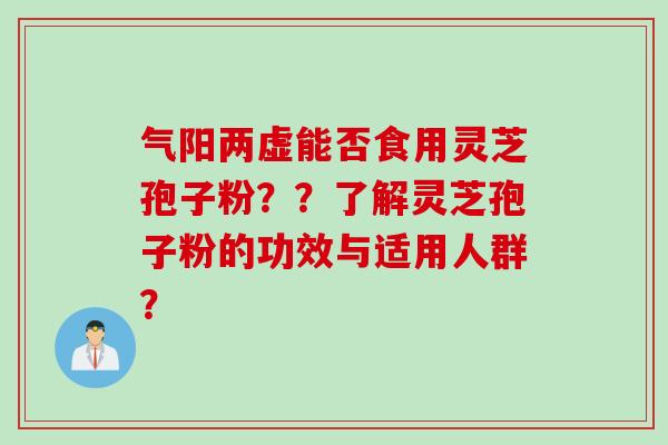 气阳两虚能否食用灵芝孢子粉？？了解灵芝孢子粉的功效与适用人群？