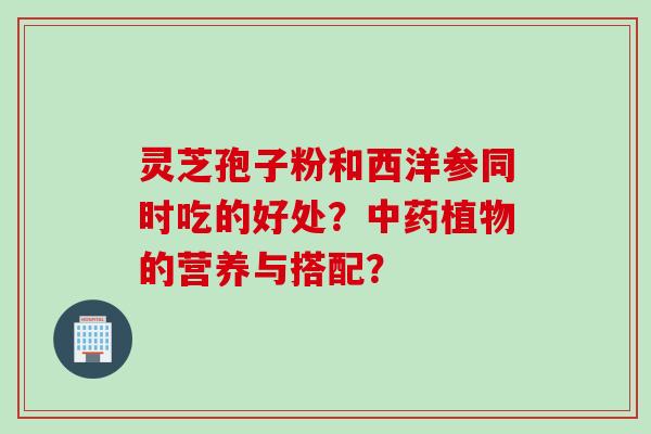 灵芝孢子粉和西洋参同时吃的好处？中药植物的营养与搭配？