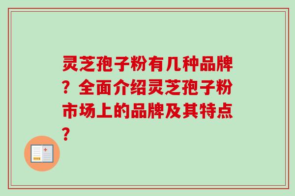 灵芝孢子粉有几种品牌？全面介绍灵芝孢子粉市场上的品牌及其特点？