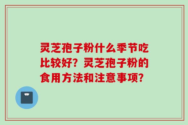 灵芝孢子粉什么季节吃比较好？灵芝孢子粉的食用方法和注意事项？
