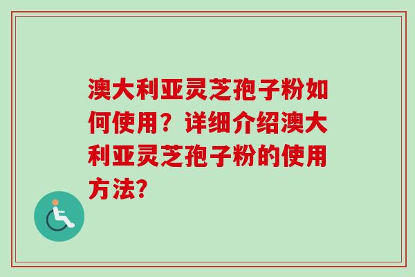澳大利亚灵芝孢子粉如何使用?详细介绍澳大利亚灵芝孢子粉的使用方法? 澳大利亚灵芝孢子粉如何使用?详细介绍澳大利亚灵芝孢子粉的使用方法?