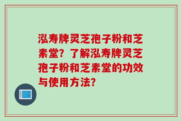 泓寿牌灵芝孢子粉和芝素堂？了解泓寿牌灵芝孢子粉和芝素堂的功效与使用方法？