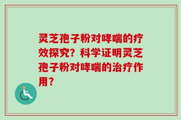 灵芝孢子粉对哮喘的疗效探究？科学证明灵芝孢子粉对哮喘的治疗作用？