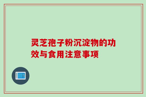 灵芝孢子粉沉淀物的功效与食用注意事项