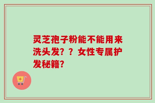 灵芝孢子粉能不能用来洗头发？？女性专属护发秘籍？