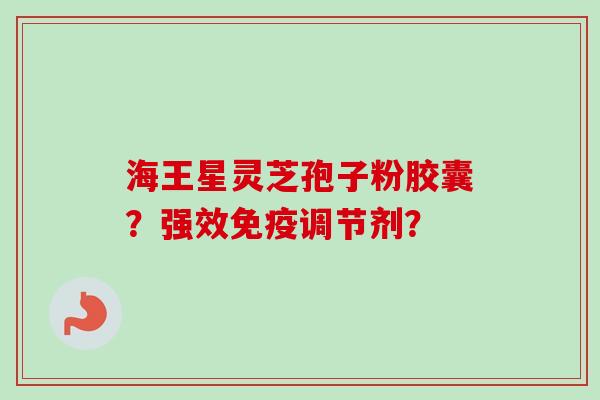 海王星灵芝孢子粉胶囊？强效免疫调节剂？