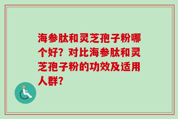 海参肽和灵芝孢子粉哪个好？对比海参肽和灵芝孢子粉的功效及适用人群？