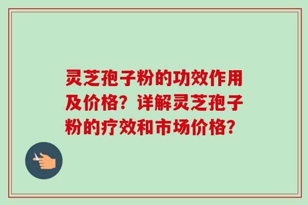 灵芝孢子粉的功效作用及价格？详解灵芝孢子粉的疗效和市场价格？