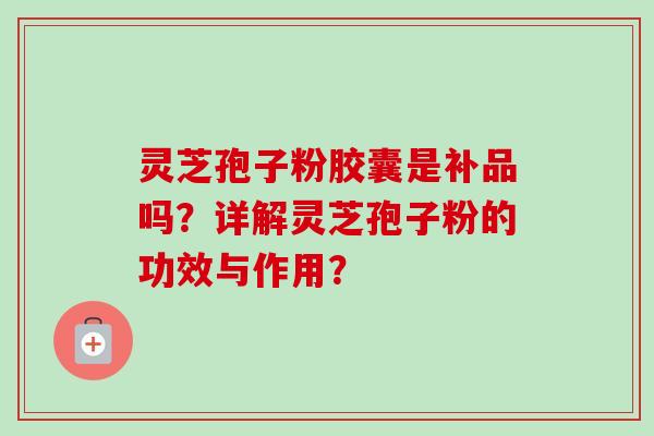 灵芝孢子粉胶囊是补品吗？详解灵芝孢子粉的功效与作用？